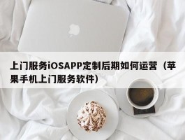 上门服务iOSAPP定制后期如何运营（苹果手机上门服务软件）