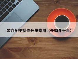 婚介APP制作开发费用（开婚介平台）