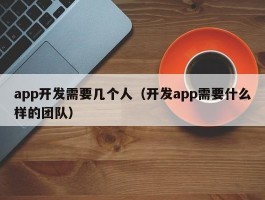 app开发需要几个人（开发app需要什么样的团队）