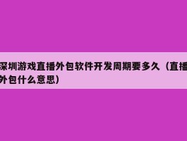 深圳游戏直播外包软件开发周期要多久（直播外包什么意思）