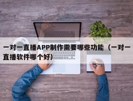 一对一直播APP制作需要哪些功能（一对一直播软件哪个好）