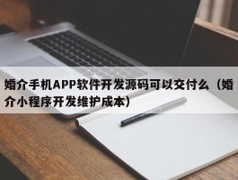 婚介手机APP软件开发源码可以交付么（婚介小程序开发维护成本）