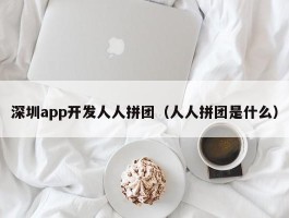 深圳app开发人人拼团（人人拼团是什么）