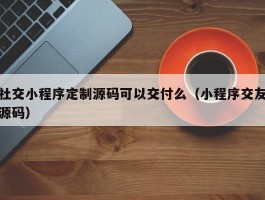 社交小程序定制源码可以交付么（小程序交友源码）