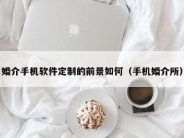 婚介手机软件定制的前景如何（手机婚介所）
