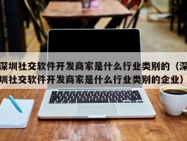 深圳社交软件开发商家是什么行业类别的（深圳社交软件开发商家是什么行业类别的企业）
