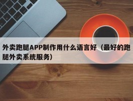 外卖跑腿APP制作用什么语言好（最好的跑腿外卖系统服务）