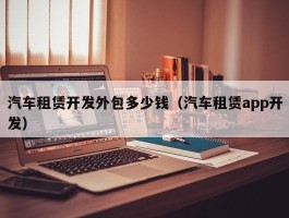 汽车租赁开发外包多少钱（汽车租赁app开发）