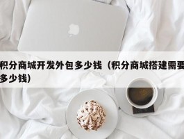 积分商城开发外包多少钱（积分商城搭建需要多少钱）