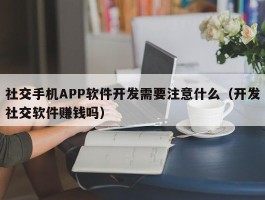 社交手机APP软件开发需要注意什么（开发社交软件赚钱吗）
