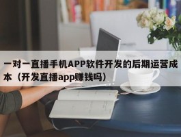 一对一直播手机APP软件开发的后期运营成本（开发直播app赚钱吗）