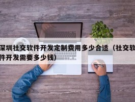 深圳社交软件开发定制费用多少合适（社交软件开发需要多少钱）