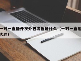 一对一直播开发外包流程是什么（一对一直播代理）