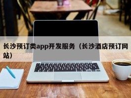 长沙预订类app开发服务（长沙酒店预订网站）