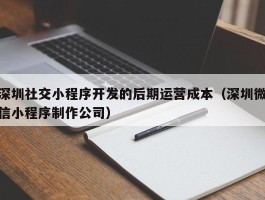 深圳社交小程序开发的后期运营成本（深圳微信小程序制作公司）