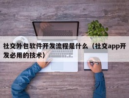 社交外包软件开发流程是什么（社交app开发必用的技术）