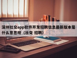 深圳社交app软件开发招聘信息最新版本是什么意思呀（社交 招聘）