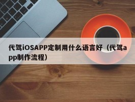代驾iOSAPP定制用什么语言好（代驾app制作流程）