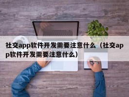 社交app软件开发需要注意什么（社交app软件开发需要注意什么）