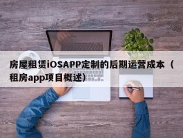 房屋租赁iOSAPP定制的后期运营成本（租房app项目概述）