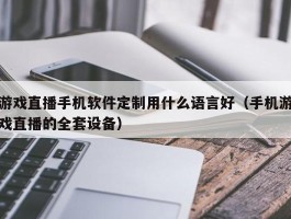 游戏直播手机软件定制用什么语言好（手机游戏直播的全套设备）