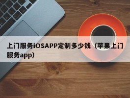 上门服务iOSAPP定制多少钱（苹果上门服务app）
