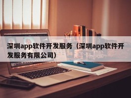 深圳app软件开发服务（深圳app软件开发服务有限公司）