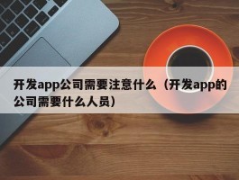 开发app公司需要注意什么（开发app的公司需要什么人员）