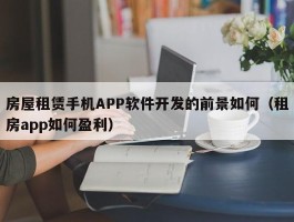 房屋租赁手机APP软件开发的前景如何（租房app如何盈利）
