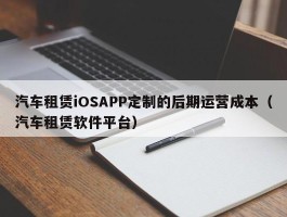 汽车租赁iOSAPP定制的后期运营成本（汽车租赁软件平台）