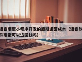 语音砸蛋小程序开发的后期运营成本（语音软件砸蛋可以追回钱吗）