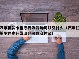 汽车租赁小程序开发源码可以交付么（汽车租赁小程序开发源码可以交付么）