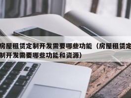 房屋租赁定制开发需要哪些功能（房屋租赁定制开发需要哪些功能和资源）