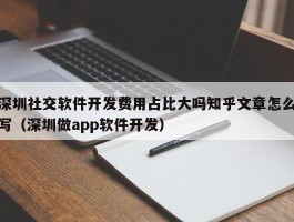 深圳社交软件开发费用占比大吗知乎文章怎么写（深圳做app软件开发）