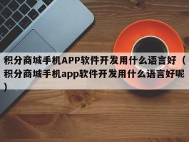 积分商城手机APP软件开发用什么语言好（积分商城手机app软件开发用什么语言好呢）