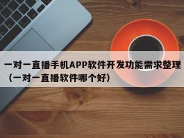 一对一直播手机APP软件开发功能需求整理（一对一直播软件哪个好）
