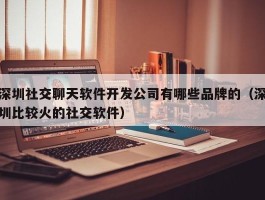 深圳社交聊天软件开发公司有哪些品牌的（深圳比较火的社交软件）