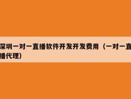 深圳一对一直播软件开发开发费用（一对一直播代理）