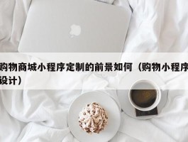 购物商城小程序定制的前景如何（购物小程序设计）