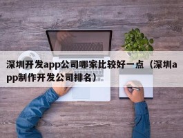 深圳开发app公司哪家比较好一点（深圳app制作开发公司排名）