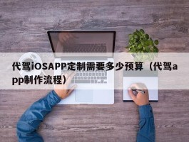 代驾iOSAPP定制需要多少预算（代驾app制作流程）