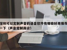 深圳可以定制声音的语音软件有哪些好用推荐一下（声音定制商店）