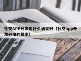 社交APP开发用什么语言好（社交app开发必用的技术）