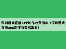 深圳游戏直播APP制作收费标准（深圳游戏直播app制作收费标准表）