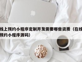 线上预约小程序定制开发需要哪些资质（在线预约小程序源码）
