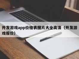 开发游戏app价格表图片大全高清（开发游戏报价）