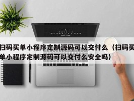 扫码买单小程序定制源码可以交付么（扫码买单小程序定制源码可以交付么安全吗）