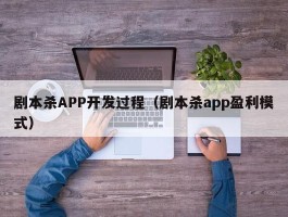 剧本杀APP开发过程（剧本杀app盈利模式）