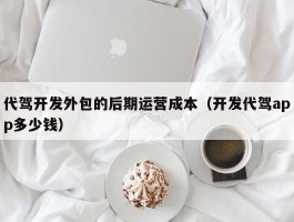 代驾开发外包的后期运营成本（开发代驾app多少钱）