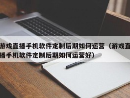 游戏直播手机软件定制后期如何运营（游戏直播手机软件定制后期如何运营好）